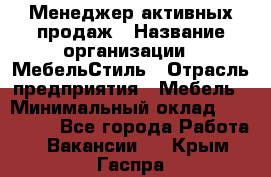 Менеджер активных продаж › Название организации ­ МебельСтиль › Отрасль предприятия ­ Мебель › Минимальный оклад ­ 100 000 - Все города Работа » Вакансии   . Крым,Гаспра